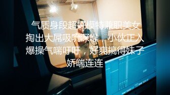  气质身段超好模特兼职美女掏出大屌吸吮深喉，小伙正入爆操气喘吁吁，好爽搞得妹子娇喘连连