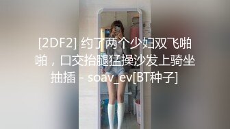 [2DF2] 约了两个少妇双飞啪啪，口交抬腿猛操沙发上骑坐抽插 - soav_ev[BT种子]