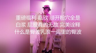 重磅福利 嘉欣 掰开粉穴全是白浆 屁股真的无敌 完美诠释什么是臀波乳浪一词里的臀波