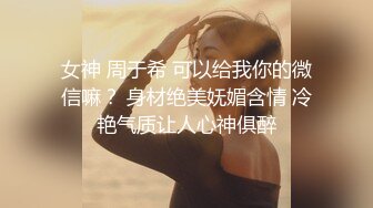 女神 周于希 可以给我你的微信嘛？ 身材绝美妩媚含情 冷艳气质让人心神俱醉