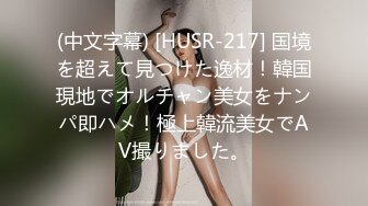 (中文字幕) [HUSR-217] 国境を超えて見つけた逸材！韓国現地でオルチャン美女をナンパ即ハメ！極上韓流美女でAV撮りました。