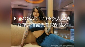 EDMOSAIC12-08新人22岁女孩蒂洁被无套深深插入