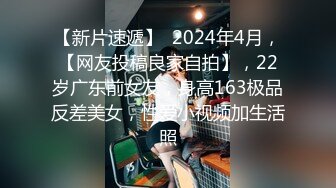 【新片速遞】  2024年4月，【网友投稿良家自拍】，22岁广东前女友，身高163极品反差美女，性爱小视频加生活照