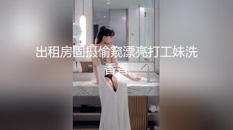 出租房固摄偷窥漂亮打工妹洗香香