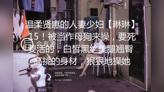 温柔贤惠的人妻少妇【琳琳】15！被当作母狗来操，要死要活的，白皙黑丝美腿翘臀 高挑的身材，狠狠地操她