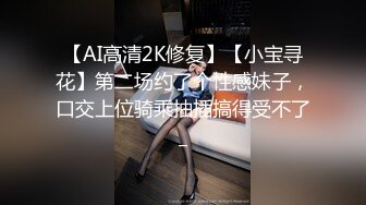 【AI高清2K修复】【小宝寻花】第二场约了个性感妹子，口交上位骑乘抽插搞得受不了_