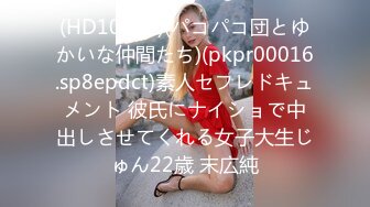 (HD1080P)(パコパコ団とゆかいな仲間たち)(pkpr00016.sp8epdct)素人セフレドキュメント 彼氏にナイショで中出しさせてくれる女子大生じゅん22歳 末広純