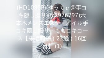 (HD1080P)(ゆってぃ＠手コキ隠し撮り)(fc2976797)六本木メンズエステ・オイル手コキ隠し撮り・ももコキコース【来栖莉子（23歳）16回目】 (1)