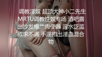   调教淫奴 超顶大神小二先生MRTU调教性奴专场 酒吧露出沙发爆艹肉便器 淫水泛滥欲求不满 手淫扣出淫血混合物