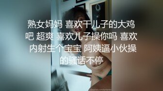 熟女妈妈 喜欢干儿子的大鸡吧 超爽 喜欢儿子操你吗 喜欢 内射生个宝宝 阿姨逼小伙操的骚话不停