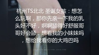 杭州TS北北 圣诞女孩：想怎么玩啊，那你先亲一下我的乳头好不好，啊啊舔得好舒服哥哥好会舔，想看我的小妹妹吗，想给我看你的大鸡巴吗