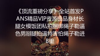 《顶流重磅分享》全站首发PANS精品VIP资源极品身材长腿女模饭团私拍捆绑绳子勒逼色男掰腿拍逼特害怕绳子勒进B里