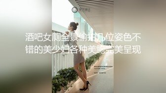 酒吧女厕全景偷拍几位姿色不错的美少妇各种美鲍完美呈现