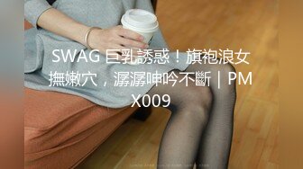 SWAG 巨乳誘惑！旗袍浪女撫嫩穴，潺潺呻吟不斷｜PMX009