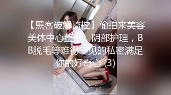 【黑客破解监控】偷拍来美容美体中心整形，阴部护理，BB脱毛等难得一见的私密满足你的好奇心 (3)