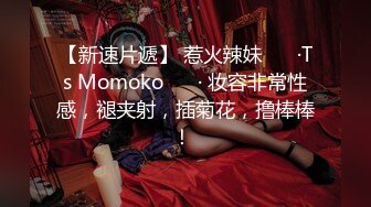 【新速片遞】 惹火辣妹 ❤️·Ts Momoko ❤️· 妆容非常性感，褪夹射，插菊花，撸棒棒！ 