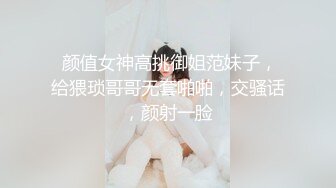  颜值女神高挑御姐范妹子，给猥琐哥哥无套啪啪，交骚话，颜射一脸