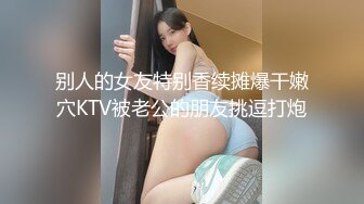 别人的女友特别香续摊爆干嫩穴KTV被老公的朋友挑逗打炮