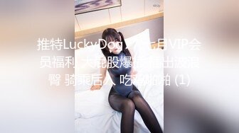 推特LuckyDog77 七月VIP会员福利 大屁股爆插 插出波浪臀 骑乘后入 吃鸡啪啪 (1)