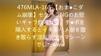 476MLA-165 【おま●こダム崩壊】セクハラNGのお堅いギャラ飲み女子。チ●ポを挿入するとイキ潮ハメ潮を撒き散らす淫乱潮吹きマシーンでしたwww