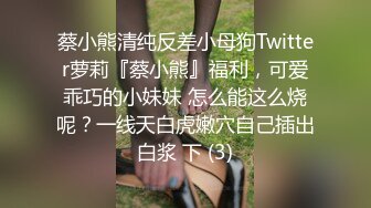 蔡小熊清纯反差小母狗Twitter萝莉『蔡小熊』福利，可爱乖巧的小妹妹 怎么能这么烧呢？一线天白虎嫩穴自己插出白浆 下 (3)