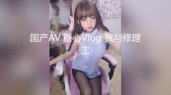 国产AV 糖心Vlog 我与修理工