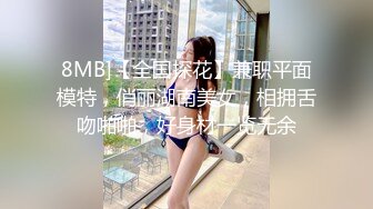 8MB]【全国探花】兼职平面模特，俏丽湖南美女，相拥舌吻啪啪，好身材一览无余