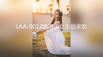 LAA-0012饥渴少女主动求欢