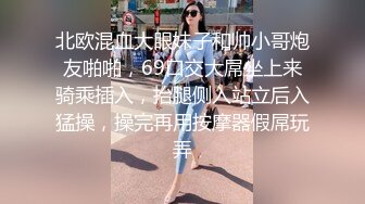 北欧混血大眼妹子和帅小哥炮友啪啪，69口交大屌坐上来骑乘插入，抬腿侧入站立后入猛操，操完再用按摩器假屌玩弄