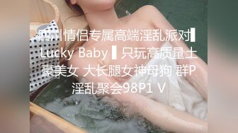 四川情侣专属高端淫乱派对▌Lucky Baby ▌只玩高质量土豪美女 大长腿女神母狗 群P淫乱聚会98P1 V