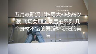 五月最新流出私房大神极品收藏 商场女厕全景后拍系列 几个身材不错的舞蹈补习班的美眉