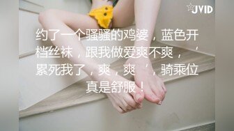 约了一个骚骚的鸡婆，蓝色开档丝袜，跟我做爱爽不爽，‘累死我了，爽，爽‘，骑乘位真是舒服！