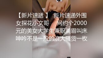 【新片速遞 】  新片速递外围女探花小文哥❤️网约个2000元的美女大学生兼职美眉叫床呻吟不是一般的浪大骚货一枚