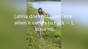 Latina does not Lose Time when it comes to Fuck -- Latina no