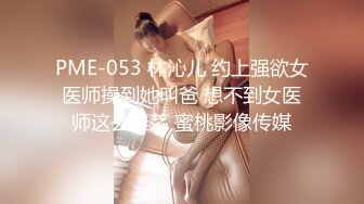 PME-053 林沁儿 约上强欲女医师操到她叫爸 想不到女医师这么淫荡 蜜桃影像传媒