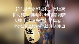 【11月无水印福利】原版高价订购，潮汕DOM绿帽调教大神【50度先生】全集⑥，圣水3P调教各种羞辱M贱母狗