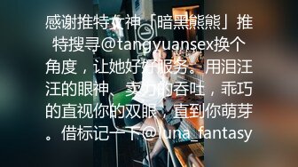 感谢推特女神「暗黑熊熊」推特搜寻@tangyuansex换个角度，让她好好服务。用泪汪汪的眼神、卖力的吞吐，乖巧的直视你的双眼，直到你萌芽。借标记一下@luna_fantasy