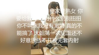 【新片速遞】 良家轻熟女 你要给我时间 为什么别别扭扭 你不叫床我没有激情 真的不能搞了 大姐第一次见面还不好意思放不开被无套内射