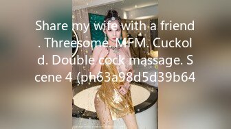 Share my wife with a friend. Threesome. MFM. Cuckold. Double cock massage. Scene 4 (ph63a98d5d39b64)