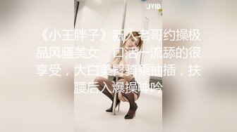 《小王胖子》新人老哥约操极品风骚美女，口活一流舔的很享受，大白美臀骑乘抽插，扶腰后入爆操呻吟