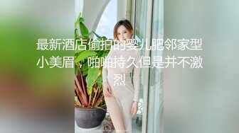 最新酒店偷拍的婴儿肥邻家型小美眉，啪啪持久但是并不激烈