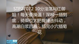 STP27072 10分淫荡网红御姐！每天要操逼！深喉一插到底，骑乘位大肥臀撞击抖动，高潮白浆四溅，插完小穴插菊花