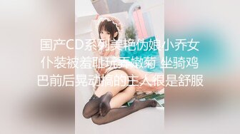 国产CD系列美艳伪娘小乔女仆装被羞耻玩弄嫩菊 坐骑鸡巴前后晃动搞的主人很是舒服