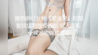 推特網紅女神『星優兒』和閨蜜找猛男性愛轟趴 多人淫亂 全裸混戰操成壹片