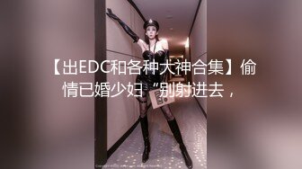 【出EDC和各种大神合集】偷情已婚少妇“别射进去，