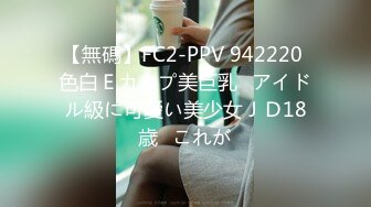 【無碼】FC2-PPV 942220 色白Ｅカップ美巨乳♥アイドル級に可愛い美少女ＪＤ18歳♥これが