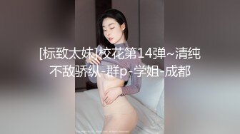 [标致太妹]校花第14弹~清纯不敌骄纵-群p-学姐-成都