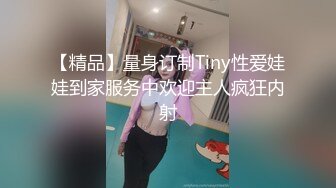 【精品】量身订制Tiny性爱娃娃到家服务中欢迎主人疯狂内射