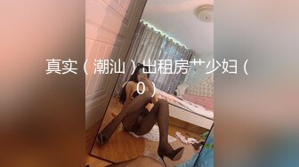 真实（潮汕）出租房艹少妇（0）