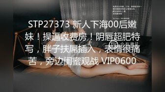 STP27373 新人下海00后嫩妹！操逼收费房！阴唇超肥特写，胖子扶屌插入，表情很痛苦，旁边闺蜜观战 VIP0600